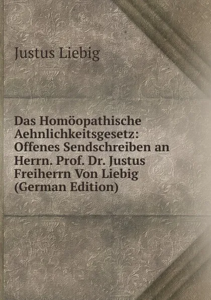 Обложка книги Das Homoopathische Aehnlichkeitsgesetz: Offenes Sendschreiben an Herrn. Prof. Dr. Justus Freiherrn Von Liebig (German Edition), Liebig Justus