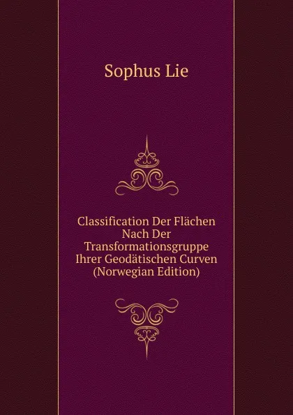 Обложка книги Classification Der Flachen Nach Der Transformationsgruppe Ihrer Geodatischen Curven (Norwegian Edition), Sophus Lie