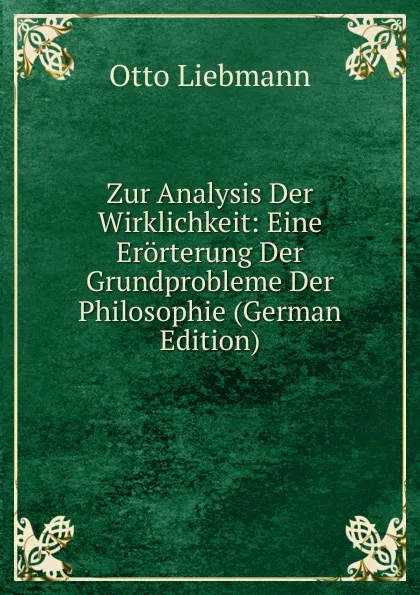 Обложка книги Zur Analysis Der Wirklichkeit: Eine Erorterung Der Grundprobleme Der Philosophie (German Edition), Otto Liebmann