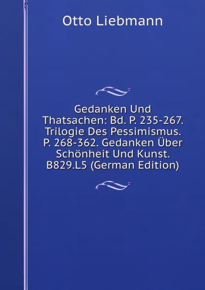 Обложка книги Gedanken Und Thatsachen: Bd. P. 235-267. Trilogie Des Pessimismus. P. 268-362. Gedanken Uber Schonheit Und Kunst. B829.L5 (German Edition), Otto Liebmann