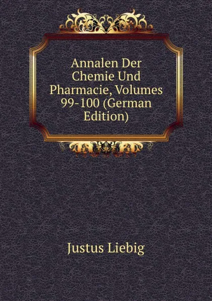 Обложка книги Annalen Der Chemie Und Pharmacie, Volumes 99-100 (German Edition), Liebig Justus