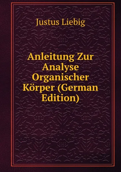 Обложка книги Anleitung Zur Analyse Organischer Korper (German Edition), Liebig Justus