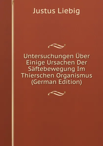 Обложка книги Untersuchungen Uber Einige Ursachen Der Saftebewegung Im Thierschen Organismus (German Edition), Liebig Justus