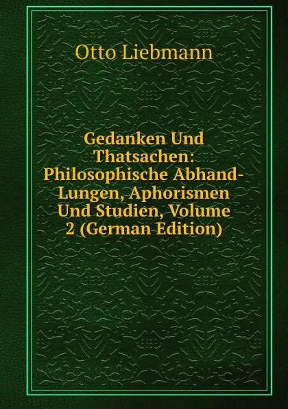 Обложка книги Gedanken Und Thatsachen: Philosophische Abhand-Lungen, Aphorismen Und Studien, Volume 2 (German Edition), Otto Liebmann