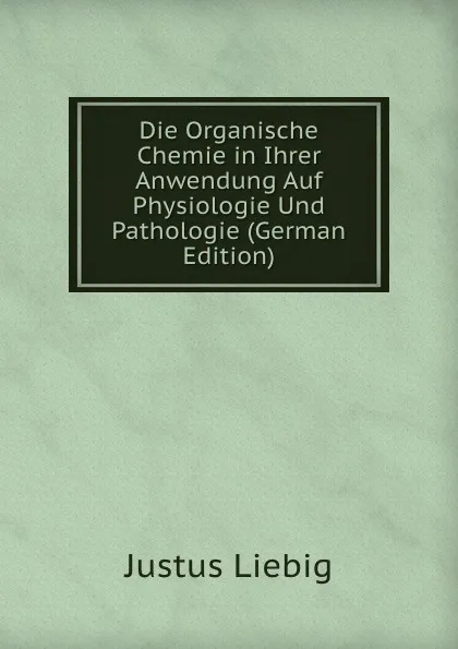 Обложка книги Die Organische Chemie in Ihrer Anwendung Auf Physiologie Und Pathologie (German Edition), Liebig Justus