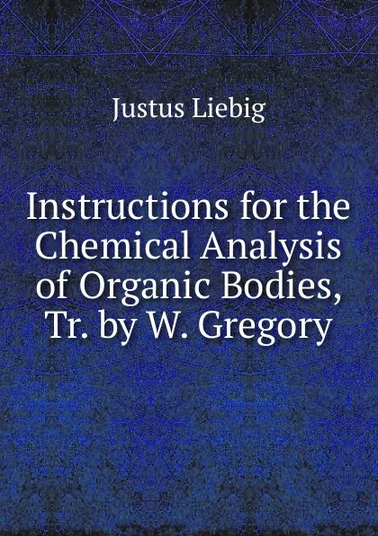 Обложка книги Instructions for the Chemical Analysis of Organic Bodies, Tr. by W. Gregory, Liebig Justus