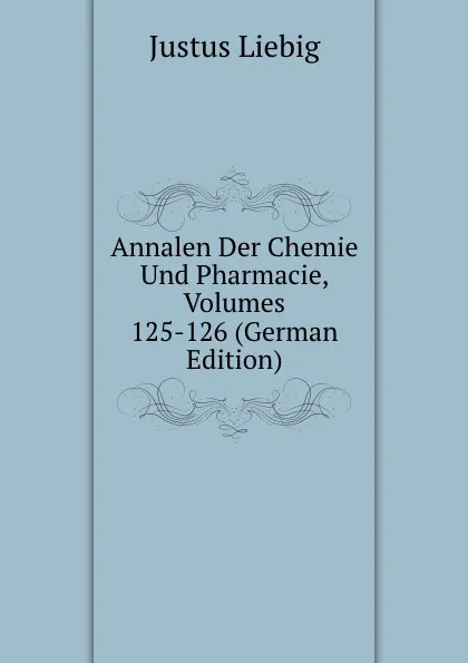 Обложка книги Annalen Der Chemie Und Pharmacie, Volumes 125-126 (German Edition), Liebig Justus