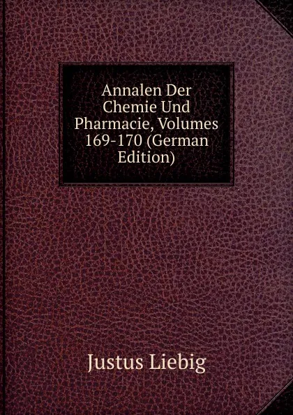 Обложка книги Annalen Der Chemie Und Pharmacie, Volumes 169-170 (German Edition), Liebig Justus