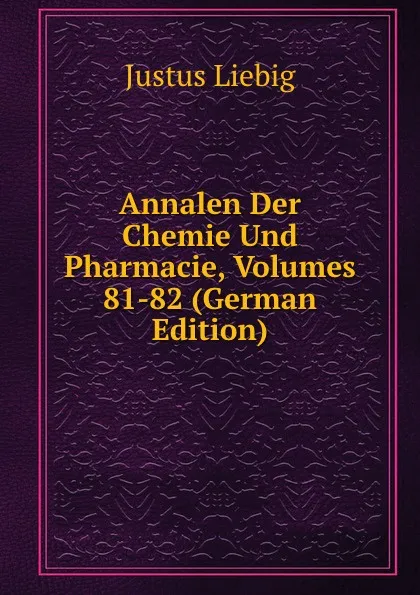 Обложка книги Annalen Der Chemie Und Pharmacie, Volumes 81-82 (German Edition), Liebig Justus