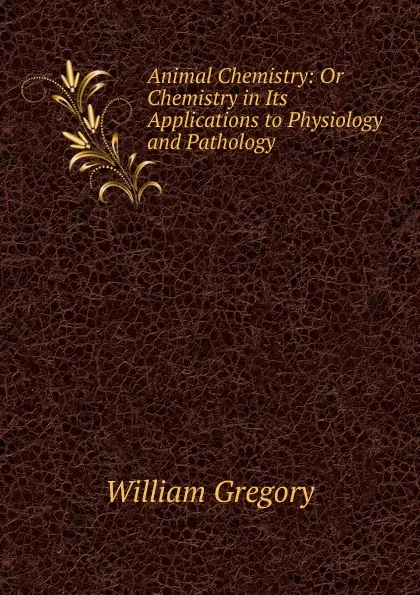 Обложка книги Animal Chemistry: Or Chemistry in Its Applications to Physiology and Pathology, William Gregory