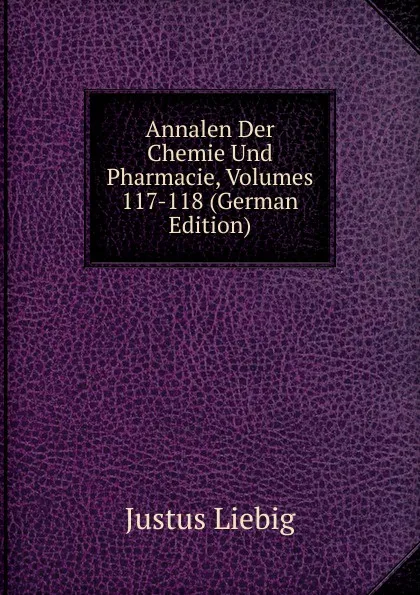 Обложка книги Annalen Der Chemie Und Pharmacie, Volumes 117-118 (German Edition), Liebig Justus