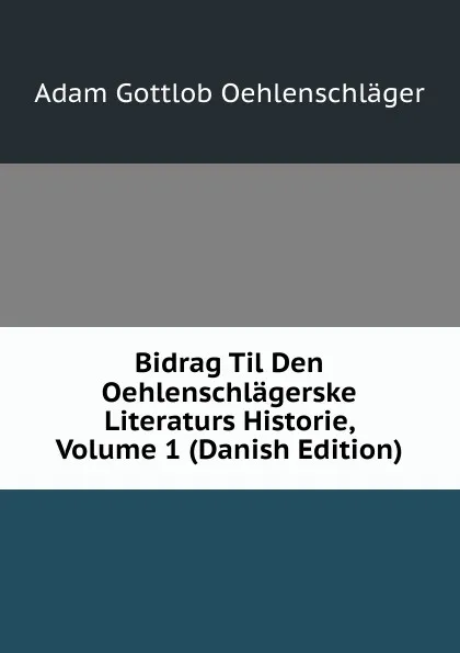 Обложка книги Bidrag Til Den Oehlenschlagerske Literaturs Historie, Volume 1 (Danish Edition), Adam Gottlob Oehlenschläger