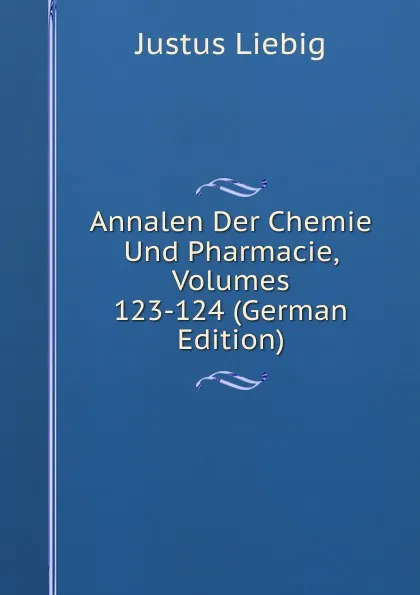 Обложка книги Annalen Der Chemie Und Pharmacie, Volumes 123-124 (German Edition), Liebig Justus