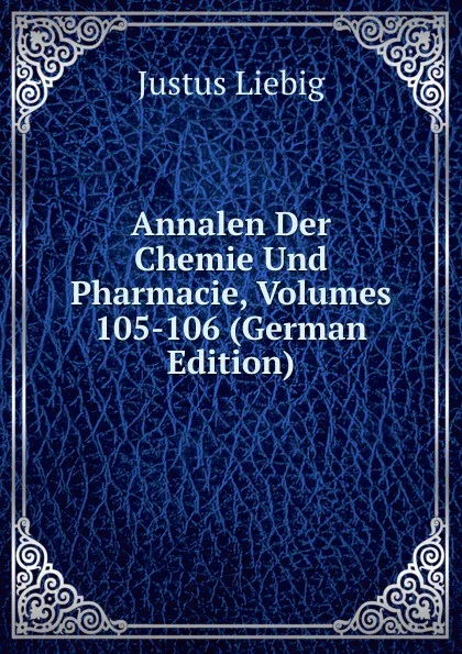 Обложка книги Annalen Der Chemie Und Pharmacie, Volumes 105-106 (German Edition), Liebig Justus