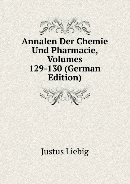 Обложка книги Annalen Der Chemie Und Pharmacie, Volumes 129-130 (German Edition), Liebig Justus