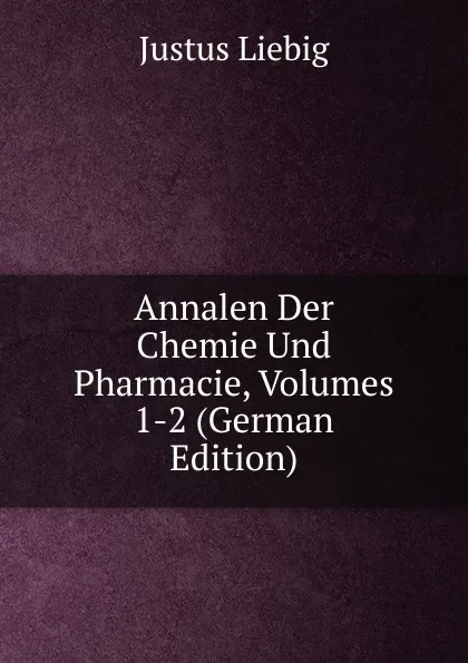 Обложка книги Annalen Der Chemie Und Pharmacie, Volumes 1-2 (German Edition), Liebig Justus