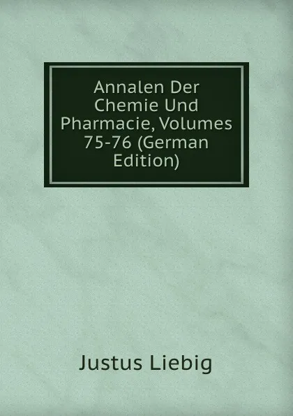 Обложка книги Annalen Der Chemie Und Pharmacie, Volumes 75-76 (German Edition), Liebig Justus