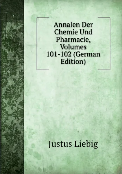 Обложка книги Annalen Der Chemie Und Pharmacie, Volumes 101-102 (German Edition), Liebig Justus