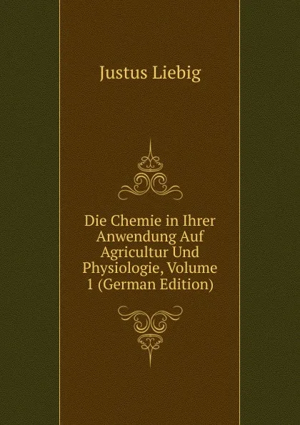 Обложка книги Die Chemie in Ihrer Anwendung Auf Agricultur Und Physiologie, Volume 1 (German Edition), Liebig Justus