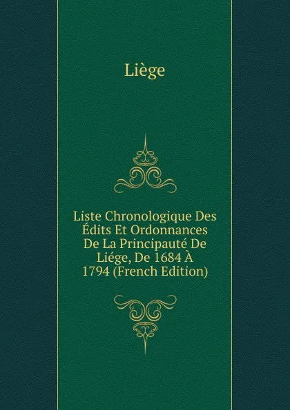 Обложка книги Liste Chronologique Des Edits Et Ordonnances De La Principaute De Liege, De 1684 A 1794 (French Edition), Liège