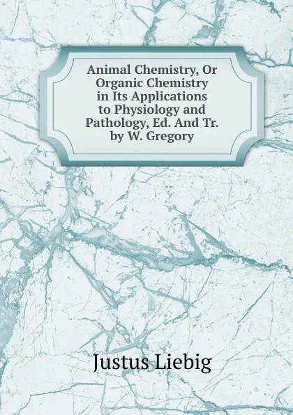 Обложка книги Animal Chemistry, Or Organic Chemistry in Its Applications to Physiology and Pathology, Ed. And Tr. by W. Gregory, Liebig Justus