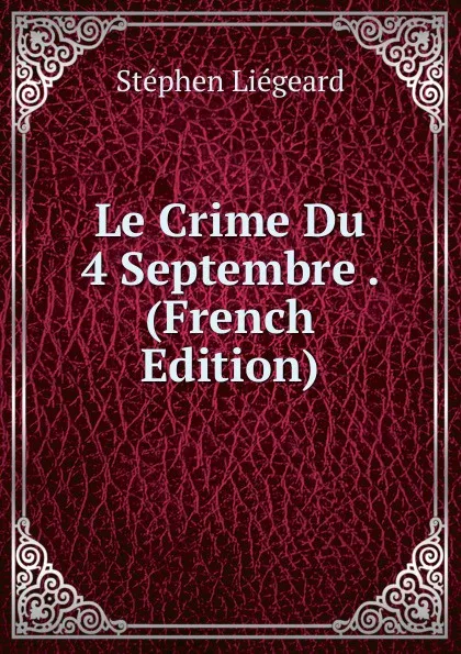 Обложка книги Le Crime Du 4 Septembre . (French Edition), Stéphen Liégeard