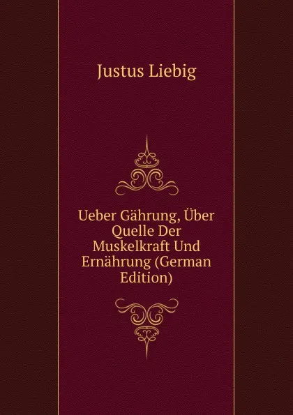 Обложка книги Ueber Gahrung, Uber Quelle Der Muskelkraft Und Ernahrung (German Edition), Liebig Justus