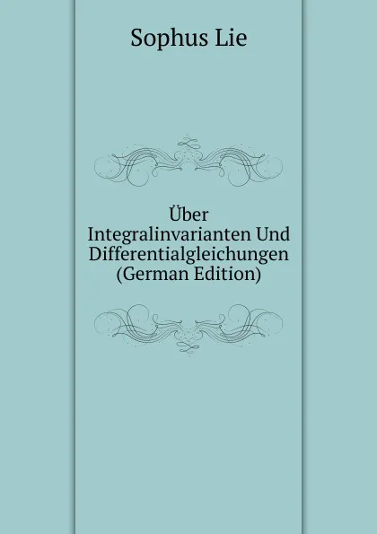 Обложка книги Uber Integralinvarianten Und Differentialgleichungen (German Edition), Sophus Lie