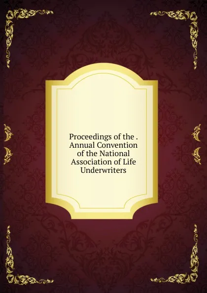 Обложка книги Proceedings of the . Annual Convention of the National Association of Life Underwriters, 