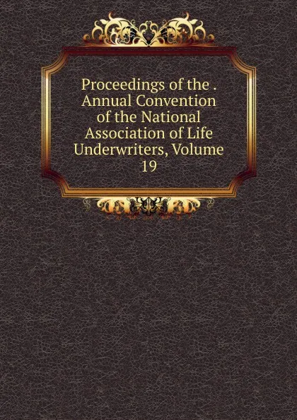 Обложка книги Proceedings of the . Annual Convention of the National Association of Life Underwriters, Volume 19, 