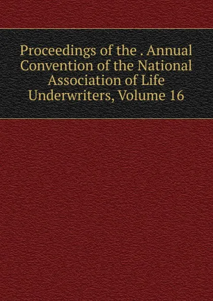 Обложка книги Proceedings of the . Annual Convention of the National Association of Life Underwriters, Volume 16, 