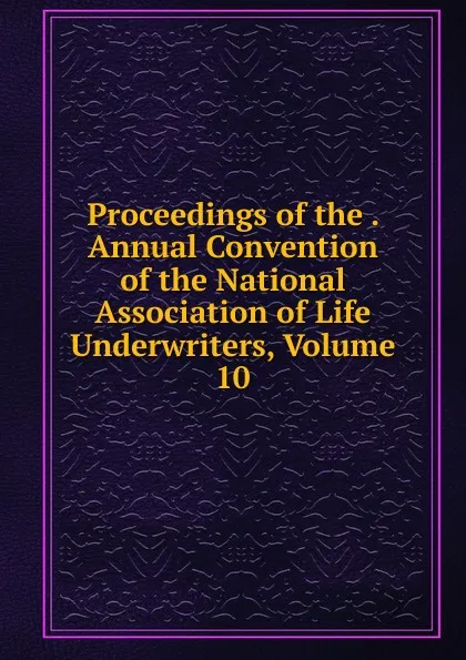 Обложка книги Proceedings of the . Annual Convention of the National Association of Life Underwriters, Volume 10, 