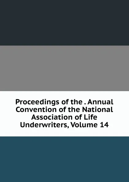 Обложка книги Proceedings of the . Annual Convention of the National Association of Life Underwriters, Volume 14, 