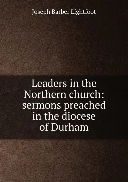 Обложка книги Leaders in the Northern church: sermons preached in the diocese of Durham, Lightfoot Joseph Barber