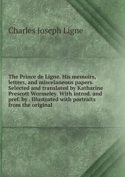 Обложка книги The Prince de Ligne. His memoirs, letters, and miscelaneous papers. Selected and translated by Katharine Prescott Wormeley. With introd. and pref. by . Illustrated with portraits from the original, Charles Joseph Ligne