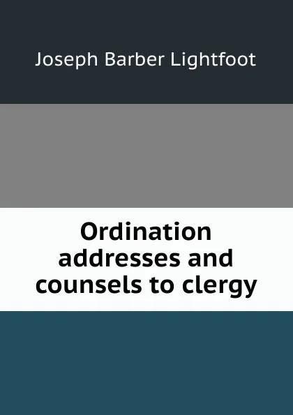 Обложка книги Ordination addresses and counsels to clergy, Lightfoot Joseph Barber