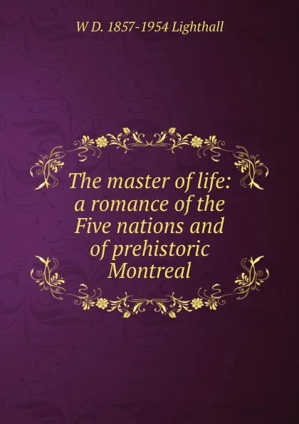 Обложка книги The master of life: a romance of the Five nations and of prehistoric Montreal, W D. 1857-1954 Lighthall