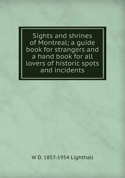 Обложка книги Sights and shrines of Montreal; a guide book for strangers and a hand book for all lovers of historic spots and incidents, W D. 1857-1954 Lighthall