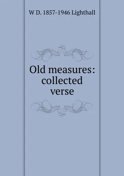 Обложка книги Old measures: collected verse, W D. 1857-1946 Lighthall