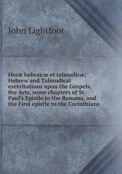 Обложка книги Horae hebraicae et talmudicae; Hebrew and Talmudical exercitations upon the Gospels, the Acts, some chapters of St. Paul.s Epistle to the Romans, and the First epistle to the Corinthians, John Lightfoot