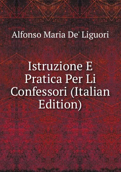 Обложка книги Istruzione E Pratica Per Li Confessori (Italian Edition), Alfonso Maria de Liguori