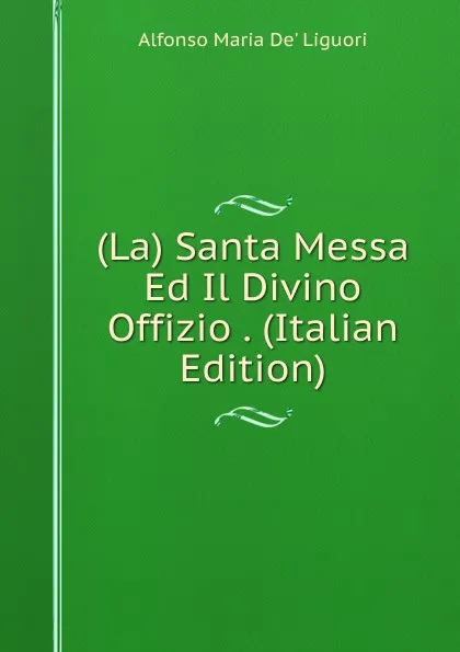 Обложка книги (La) Santa Messa Ed Il Divino Offizio . (Italian Edition), Alfonso Maria de Liguori