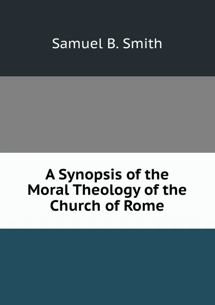 Обложка книги A Synopsis of the Moral Theology of the Church of Rome, Samuel B. Smith