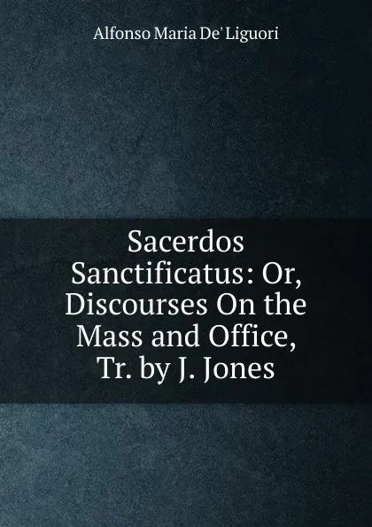 Обложка книги Sacerdos Sanctificatus: Or, Discourses On the Mass and Office, Tr. by J. Jones, Alfonso Maria de Liguori