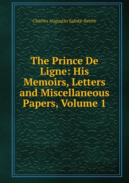 Обложка книги The Prince De Ligne: His Memoirs, Letters and Miscellaneous Papers, Volume 1, Sainte-Beuve Charles Augustin