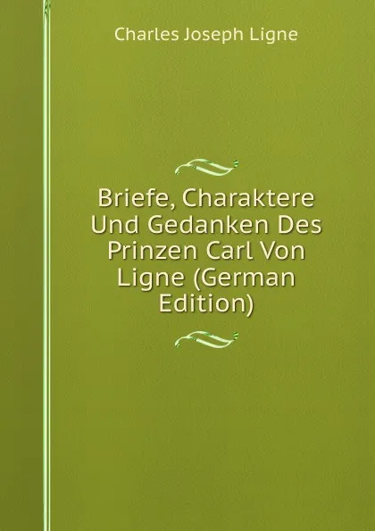 Обложка книги Briefe, Charaktere Und Gedanken Des Prinzen Carl Von Ligne (German Edition), Charles Joseph Ligne