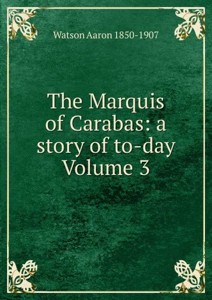 Обложка книги The Marquis of Carabas: a story of to-day Volume 3, Watson Aaron 1850-1907