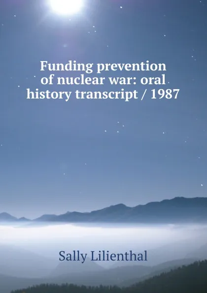 Обложка книги Funding prevention of nuclear war: oral history transcript / 1987, Sally Lilienthal