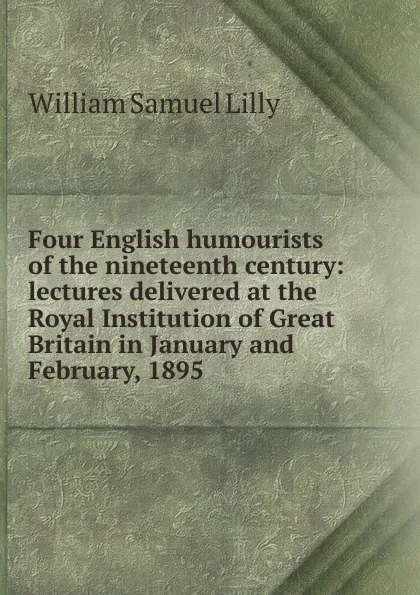 Обложка книги Four English humourists of the nineteenth century: lectures delivered at the Royal Institution of Great Britain in January and February, 1895, Lilly William Samuel