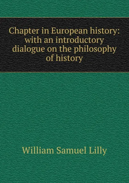 Обложка книги Chapter in European history: with an introductory dialogue on the philosophy of history, Lilly William Samuel